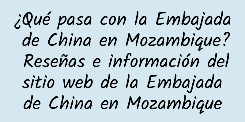 ¿Qué pasa con la Embajada de China en Mozambique? Reseñas e información del sitio web de la Embajada de China en Mozambique