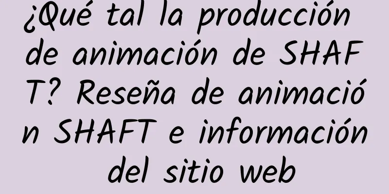 ¿Qué tal la producción de animación de SHAFT? Reseña de animación SHAFT e información del sitio web