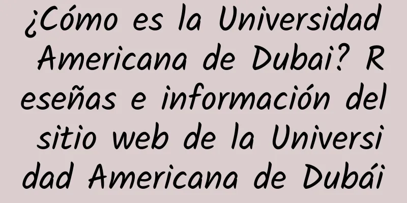 ¿Cómo es la Universidad Americana de Dubai? Reseñas e información del sitio web de la Universidad Americana de Dubái