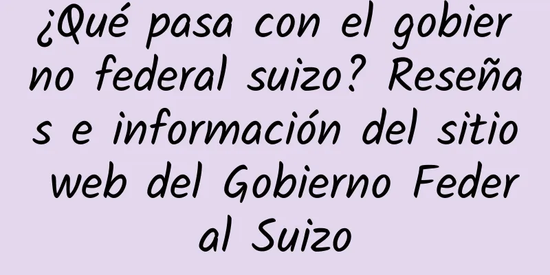 ¿Qué pasa con el gobierno federal suizo? Reseñas e información del sitio web del Gobierno Federal Suizo