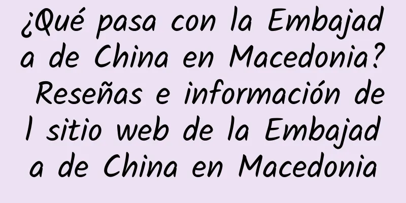 ¿Qué pasa con la Embajada de China en Macedonia? Reseñas e información del sitio web de la Embajada de China en Macedonia