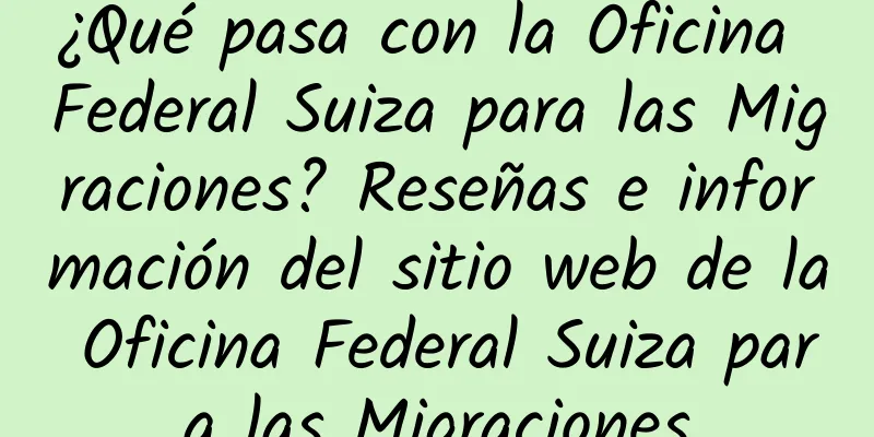 ¿Qué pasa con la Oficina Federal Suiza para las Migraciones? Reseñas e información del sitio web de la Oficina Federal Suiza para las Migraciones