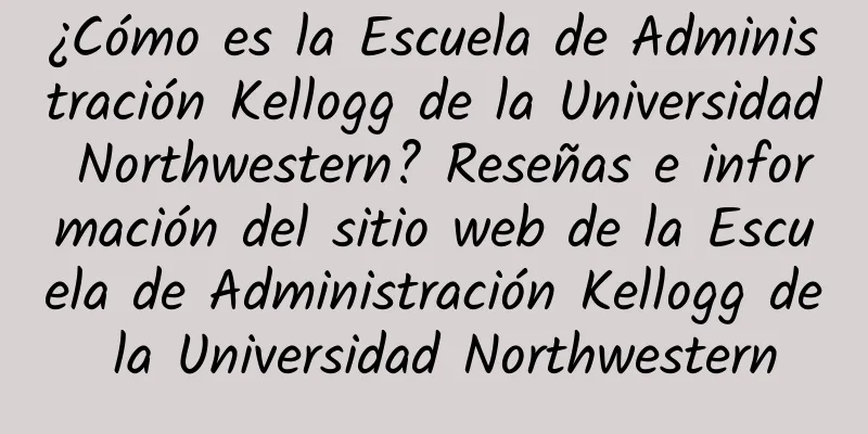¿Cómo es la Escuela de Administración Kellogg de la Universidad Northwestern? Reseñas e información del sitio web de la Escuela de Administración Kellogg de la Universidad Northwestern