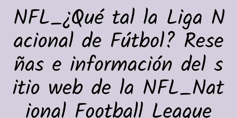 NFL_¿Qué tal la Liga Nacional de Fútbol? Reseñas e información del sitio web de la NFL_National Football League