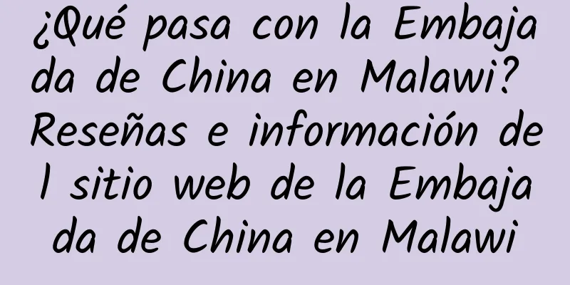 ¿Qué pasa con la Embajada de China en Malawi? Reseñas e información del sitio web de la Embajada de China en Malawi