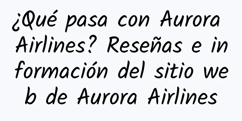 ¿Qué pasa con Aurora Airlines? Reseñas e información del sitio web de Aurora Airlines