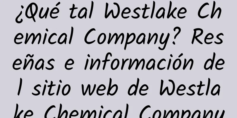 ¿Qué tal Westlake Chemical Company? Reseñas e información del sitio web de Westlake Chemical Company