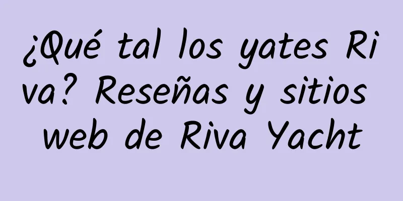 ¿Qué tal los yates Riva? Reseñas y sitios web de Riva Yacht