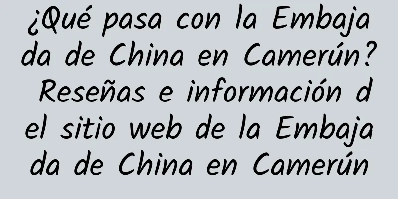 ¿Qué pasa con la Embajada de China en Camerún? Reseñas e información del sitio web de la Embajada de China en Camerún