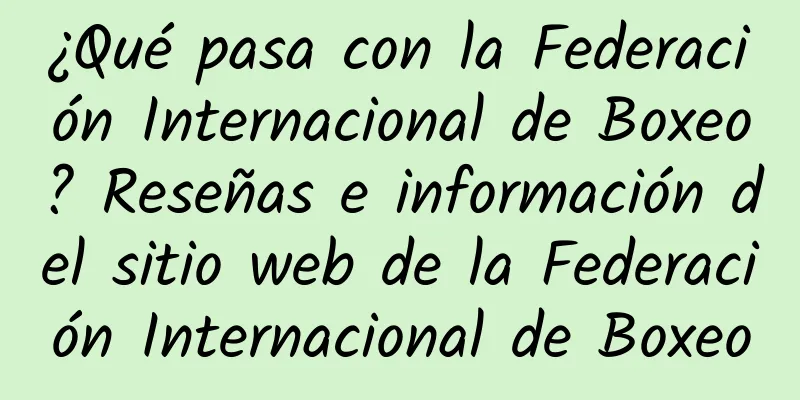 ¿Qué pasa con la Federación Internacional de Boxeo? Reseñas e información del sitio web de la Federación Internacional de Boxeo