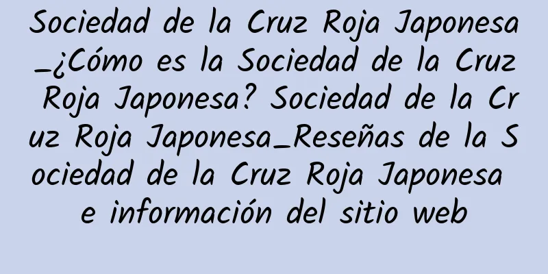 Sociedad de la Cruz Roja Japonesa_¿Cómo es la Sociedad de la Cruz Roja Japonesa? Sociedad de la Cruz Roja Japonesa_Reseñas de la Sociedad de la Cruz Roja Japonesa e información del sitio web