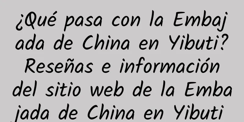 ¿Qué pasa con la Embajada de China en Yibuti? Reseñas e información del sitio web de la Embajada de China en Yibuti