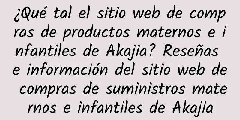 ¿Qué tal el sitio web de compras de productos maternos e infantiles de Akajia? Reseñas e información del sitio web de compras de suministros maternos e infantiles de Akajia