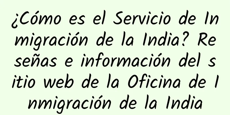 ¿Cómo es el Servicio de Inmigración de la India? Reseñas e información del sitio web de la Oficina de Inmigración de la India