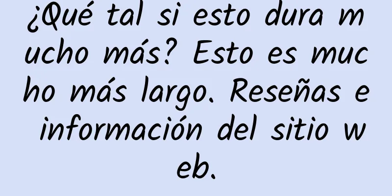 ¿Qué tal si esto dura mucho más? Esto es mucho más largo. Reseñas e información del sitio web.