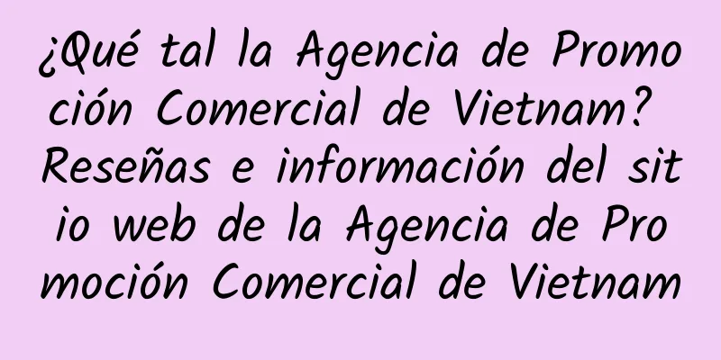 ¿Qué tal la Agencia de Promoción Comercial de Vietnam? Reseñas e información del sitio web de la Agencia de Promoción Comercial de Vietnam