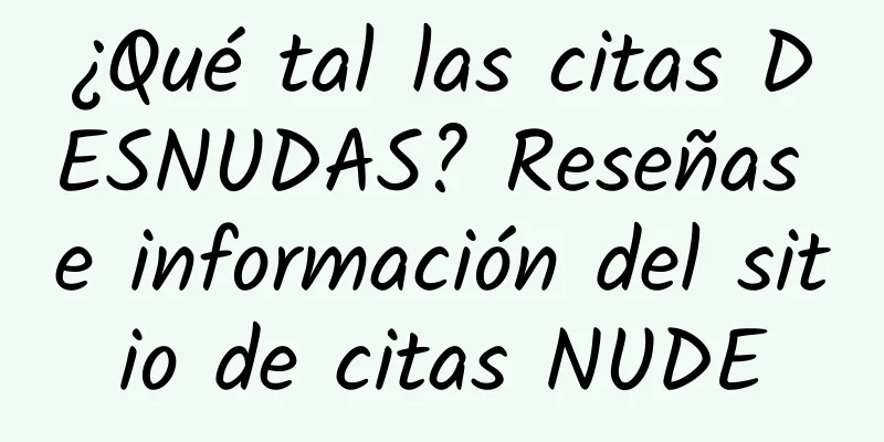 ¿Qué tal las citas DESNUDAS? Reseñas e información del sitio de citas NUDE