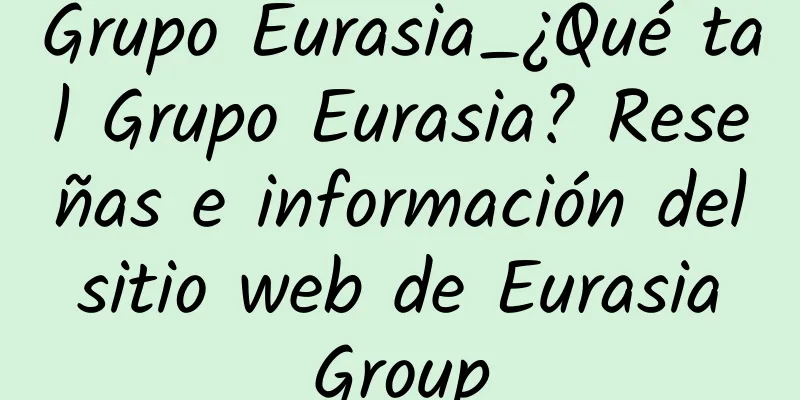 Grupo Eurasia_¿Qué tal Grupo Eurasia? Reseñas e información del sitio web de Eurasia Group