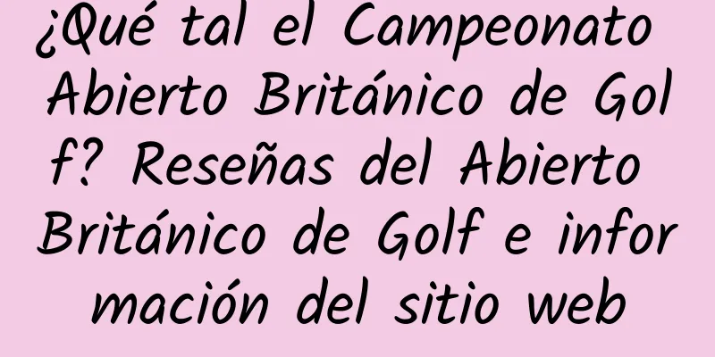 ¿Qué tal el Campeonato Abierto Británico de Golf? Reseñas del Abierto Británico de Golf e información del sitio web