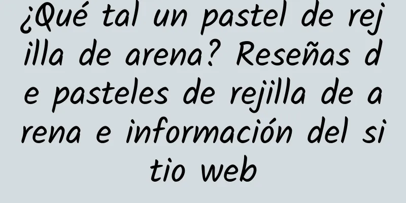 ¿Qué tal un pastel de rejilla de arena? Reseñas de pasteles de rejilla de arena e información del sitio web