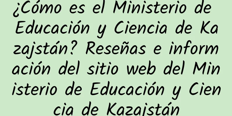 ¿Cómo es el Ministerio de Educación y Ciencia de Kazajstán? Reseñas e información del sitio web del Ministerio de Educación y Ciencia de Kazajstán
