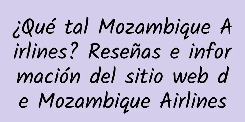 ¿Qué tal Mozambique Airlines? Reseñas e información del sitio web de Mozambique Airlines