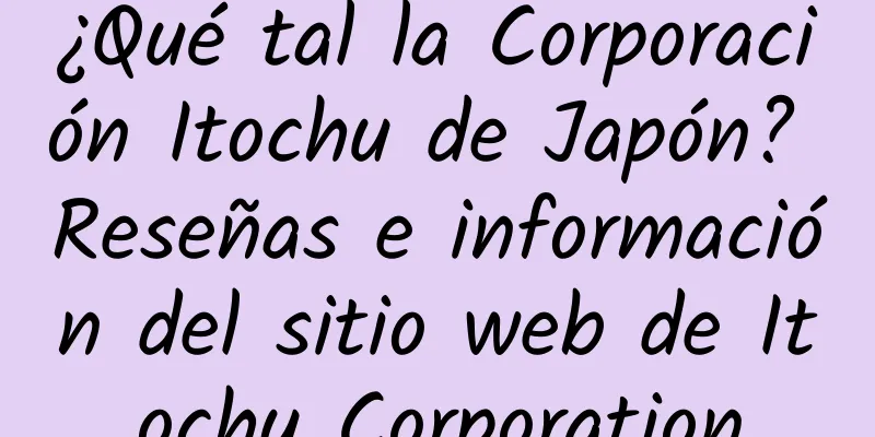 ¿Qué tal la Corporación Itochu de Japón? Reseñas e información del sitio web de Itochu Corporation
