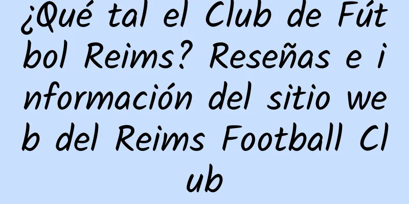 ¿Qué tal el Club de Fútbol Reims? Reseñas e información del sitio web del Reims Football Club