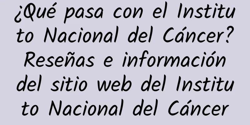 ¿Qué pasa con el Instituto Nacional del Cáncer? Reseñas e información del sitio web del Instituto Nacional del Cáncer