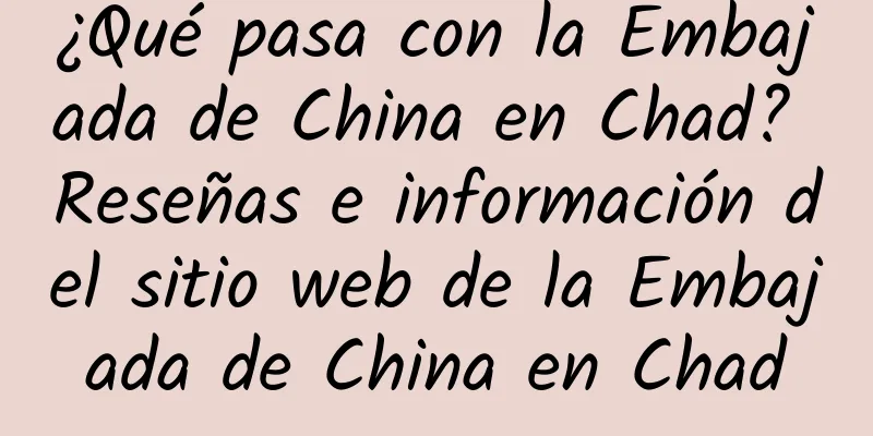 ¿Qué pasa con la Embajada de China en Chad? Reseñas e información del sitio web de la Embajada de China en Chad