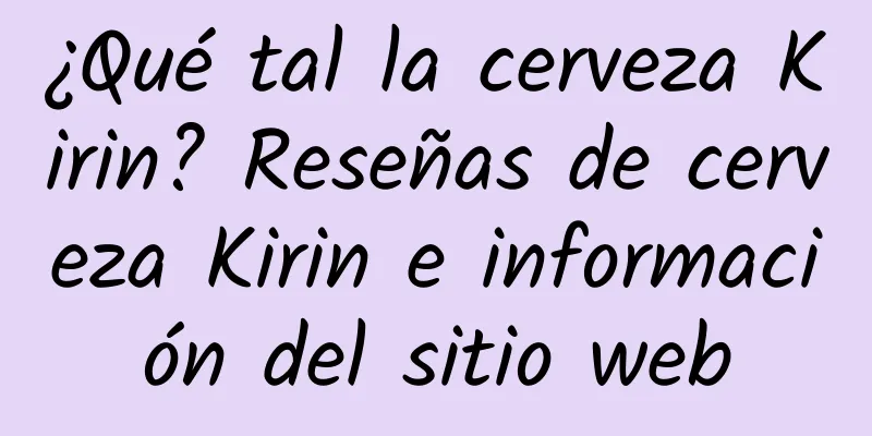 ¿Qué tal la cerveza Kirin? Reseñas de cerveza Kirin e información del sitio web