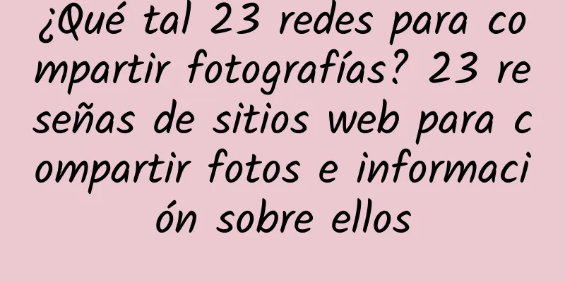 ¿Qué tal 23 redes para compartir fotografías? 23 reseñas de sitios web para compartir fotos e información sobre ellos