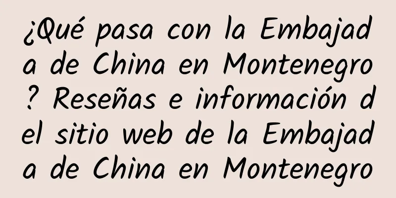 ¿Qué pasa con la Embajada de China en Montenegro? Reseñas e información del sitio web de la Embajada de China en Montenegro