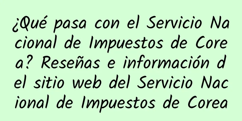 ¿Qué pasa con el Servicio Nacional de Impuestos de Corea? Reseñas e información del sitio web del Servicio Nacional de Impuestos de Corea