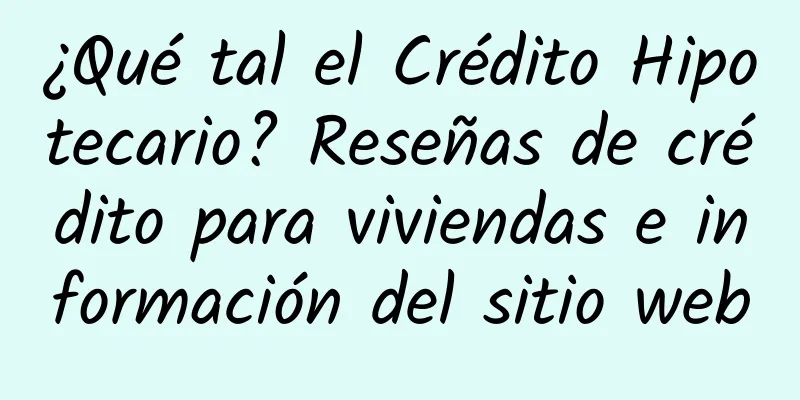 ¿Qué tal el Crédito Hipotecario? Reseñas de crédito para viviendas e información del sitio web