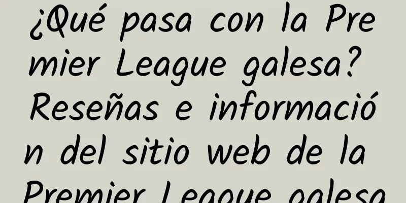 ¿Qué pasa con la Premier League galesa? Reseñas e información del sitio web de la Premier League galesa