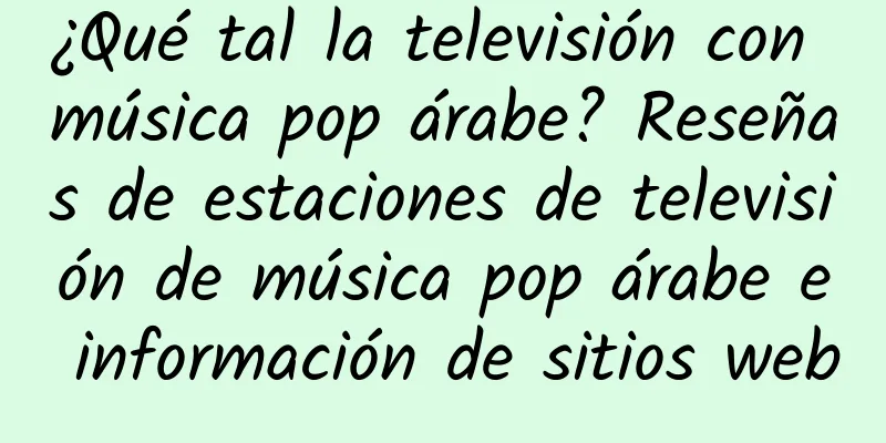 ¿Qué tal la televisión con música pop árabe? Reseñas de estaciones de televisión de música pop árabe e información de sitios web