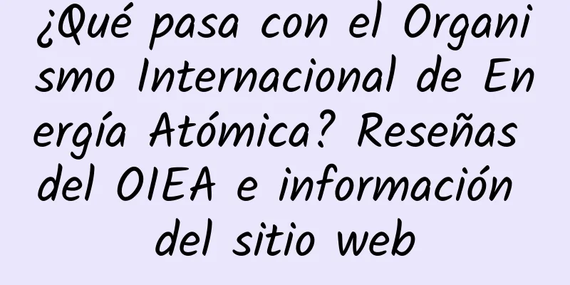 ¿Qué pasa con el Organismo Internacional de Energía Atómica? Reseñas del OIEA e información del sitio web