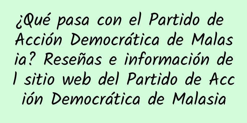 ¿Qué pasa con el Partido de Acción Democrática de Malasia? Reseñas e información del sitio web del Partido de Acción Democrática de Malasia