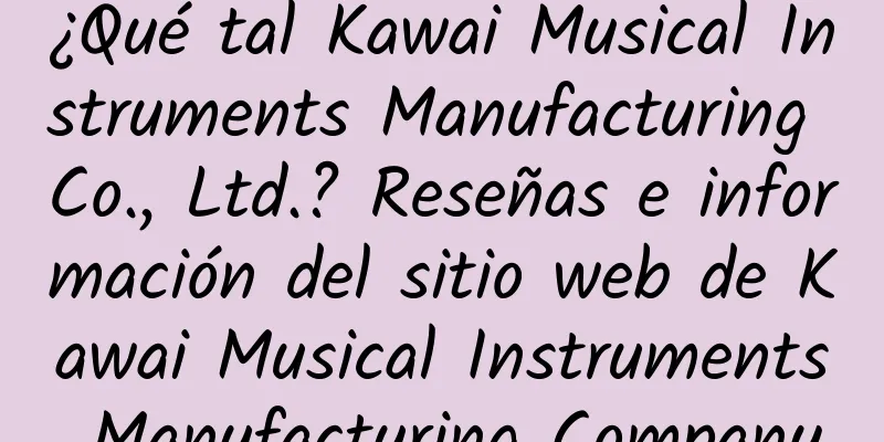 ¿Qué tal Kawai Musical Instruments Manufacturing Co., Ltd.? Reseñas e información del sitio web de Kawai Musical Instruments Manufacturing Company