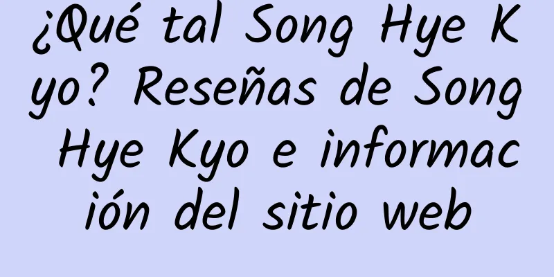 ¿Qué tal Song Hye Kyo? Reseñas de Song Hye Kyo e información del sitio web