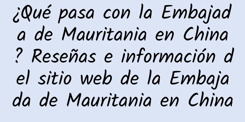 ¿Qué pasa con la Embajada de Mauritania en China? Reseñas e información del sitio web de la Embajada de Mauritania en China