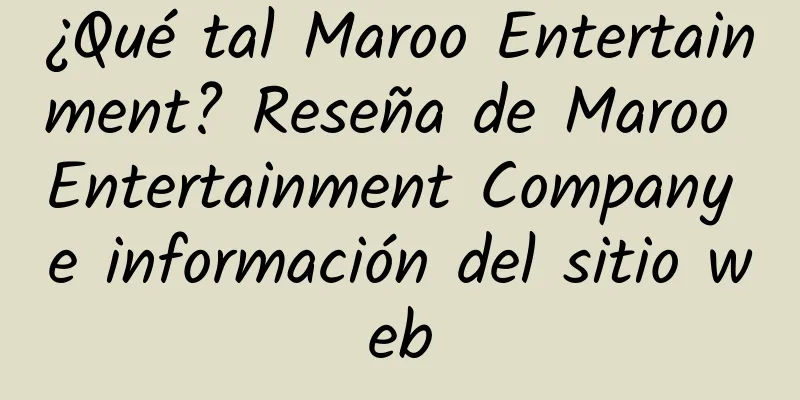 ¿Qué tal Maroo Entertainment? Reseña de Maroo Entertainment Company e información del sitio web