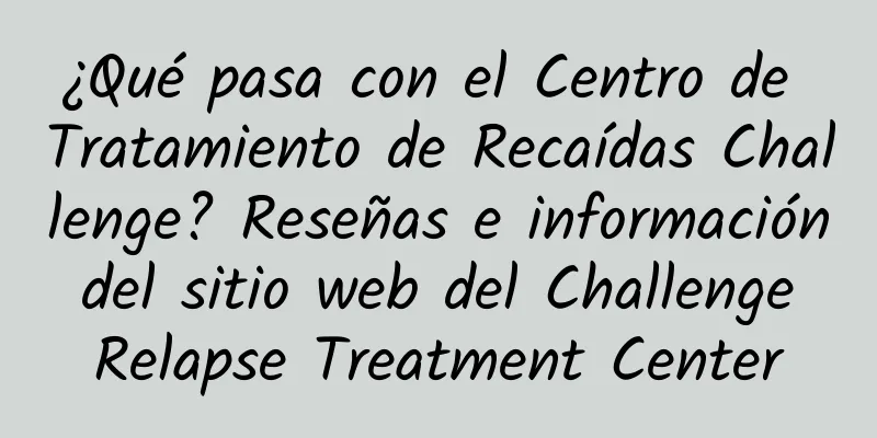 ¿Qué pasa con el Centro de Tratamiento de Recaídas Challenge? Reseñas e información del sitio web del Challenge Relapse Treatment Center