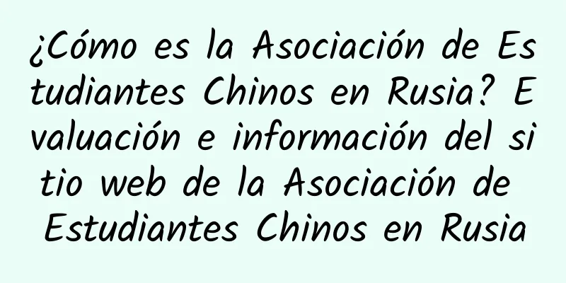 ¿Cómo es la Asociación de Estudiantes Chinos en Rusia? Evaluación e información del sitio web de la Asociación de Estudiantes Chinos en Rusia