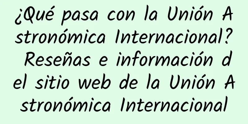 ¿Qué pasa con la Unión Astronómica Internacional? Reseñas e información del sitio web de la Unión Astronómica Internacional