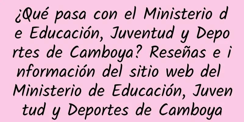 ¿Qué pasa con el Ministerio de Educación, Juventud y Deportes de Camboya? Reseñas e información del sitio web del Ministerio de Educación, Juventud y Deportes de Camboya