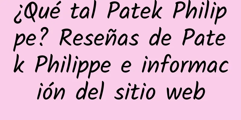 ¿Qué tal Patek Philippe? Reseñas de Patek Philippe e información del sitio web