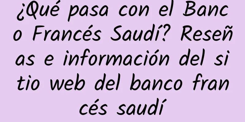 ¿Qué pasa con el Banco Francés Saudí? Reseñas e información del sitio web del banco francés saudí