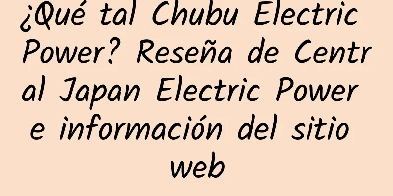¿Qué tal Chubu Electric Power? Reseña de Central Japan Electric Power e información del sitio web